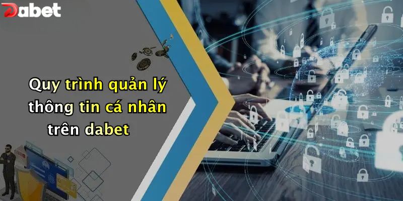 Chính Sách Bảo Mật - Bảo Vệ Thông Tin Khách Hàng DABET Quy trình quản lý thông tin cá nhân trên DABET